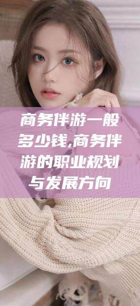 中山商务伴游一般多少钱,商务伴游的职业规划与发展方向