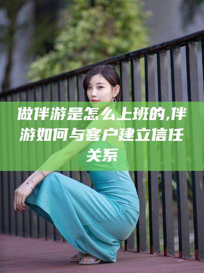 中山做伴游是怎么上班的,伴游如何与客户建立信任关系