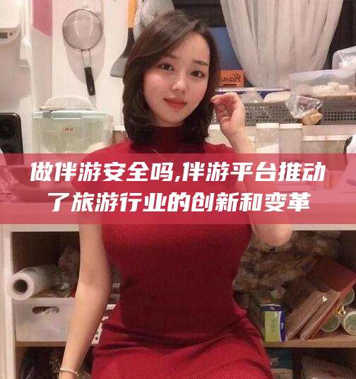 中山做伴游安全吗,伴游平台推动了旅游行业的创新和变革
