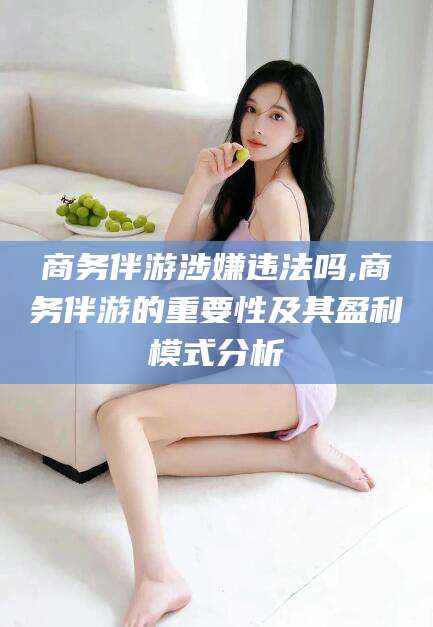 中山商务伴游涉嫌违法吗,商务伴游的重要性及其盈利模式分析