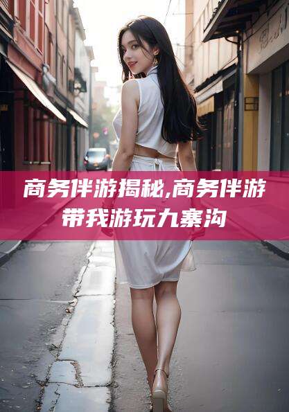 中山商务伴游揭秘,商务伴游带我游玩九寨沟