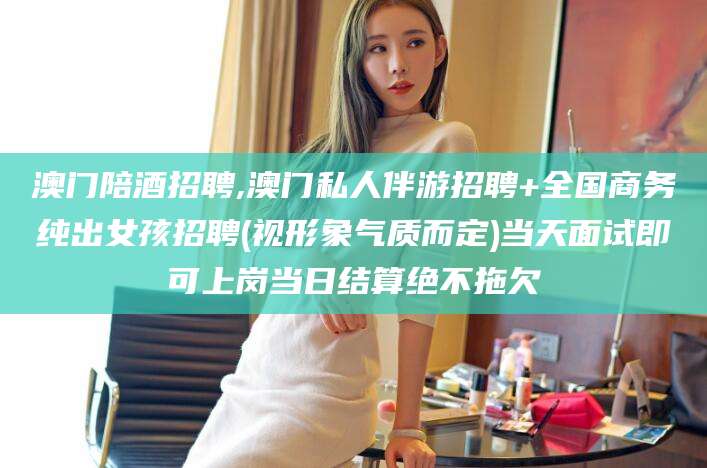 中山澳门陪酒招聘,澳门私人伴游招聘+全国商务纯出女孩招聘(视形象气质而定)当天面试即可上岗当日结算绝不拖欠
