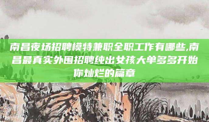 中山南昌夜场招聘模特兼职全职工作有哪些,南昌最真实外围招聘纯出女孩大单多多开始你灿烂的篇章
