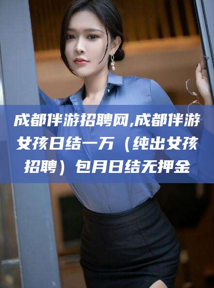 中山成都伴游招聘网,成都伴游女孩日结一万（纯出女孩招聘）包月日结无押金