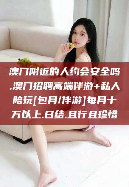 中山澳门附近的人约会安全吗,澳门招聘高端伴游+私人陪玩[包月/伴游]每月十万以上.日结.且行且珍惜