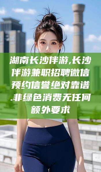 中山湖南长沙伴游,长沙伴游兼职招聘微信预约信誉绝对靠谱.非绿色消费无任何额外要求