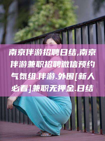 中山南京伴游招聘日结,南京伴游兼职招聘微信预约气氛组.伴游.外围[新人必看]兼职无押金.日结