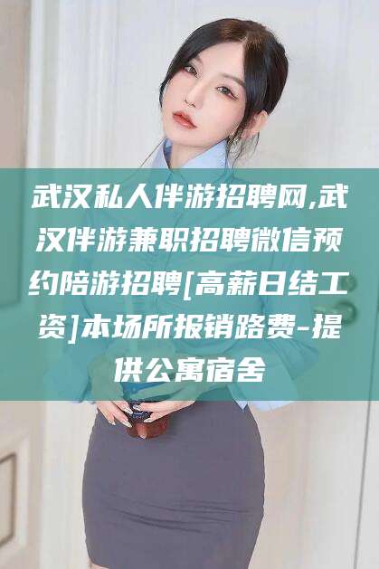 中山武汉私人伴游招聘网,武汉伴游兼职招聘微信预约陪游招聘[高薪日结工资]本场所报销路费-提供公寓宿舍