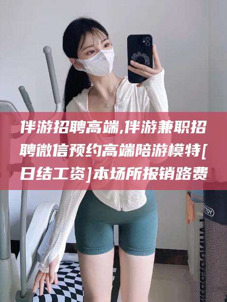 中山伴游招聘高端,伴游兼职招聘微信预约高端陪游模特[日结工资]本场所报销路费
