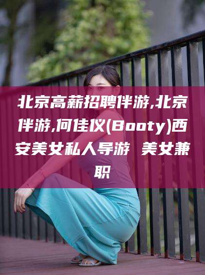 中山北京高薪招聘伴游,北京伴游,何佳仪(Booty)西安美女私人导游 美女兼职