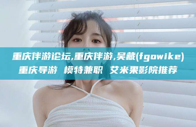 中山重庆伴游论坛,重庆伴游,吴藏(fgowike)重庆导游 模特兼职 艾米果影院推荐