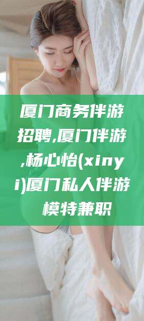 中山厦门商务伴游招聘,厦门伴游,杨心怡(xinyi)厦门私人伴游 模特兼职