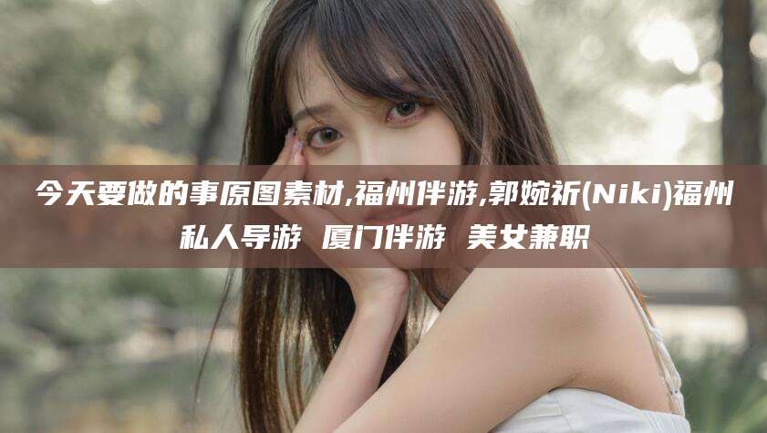 中山今天要做的事原图素材,福州伴游,郭婉祈(Niki)福州私人导游 厦门伴游 美女兼职