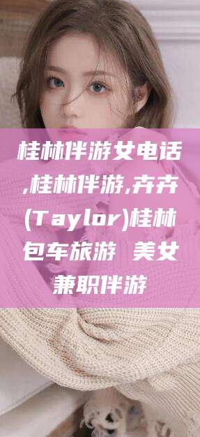 中山桂林伴游女电话,桂林伴游,卉卉(Taylor)桂林包车旅游 美女兼职伴游