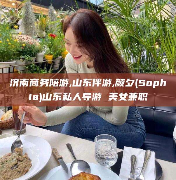 中山济南商务陪游,山东伴游,颜夕(Sophia)山东私人导游 美女兼职