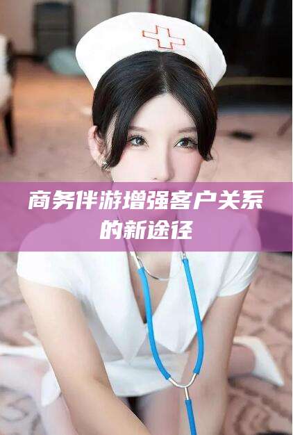 中山商务伴游增强客户关系的新途径