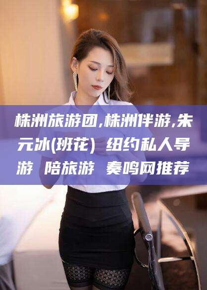 中山株洲旅游团,株洲伴游,朱元冰(班花) 纽约私人导游 陪旅游 奏鸣网推荐