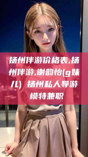 中山扬州伴游价格表,扬州伴游,谢韵怡(g妹儿) 扬州私人导游 模特兼职