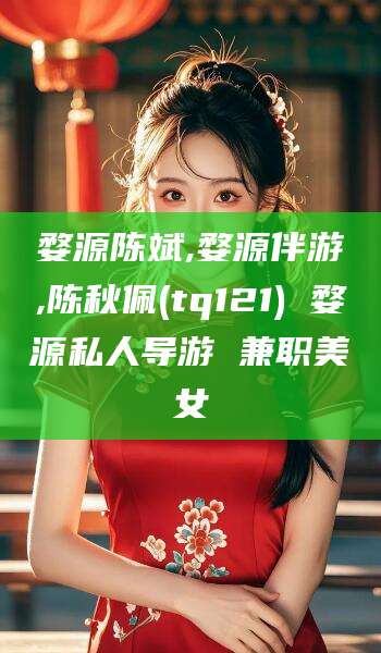 中山婺源陈斌,婺源伴游,陈秋佩(tq121) 婺源私人导游 兼职美女