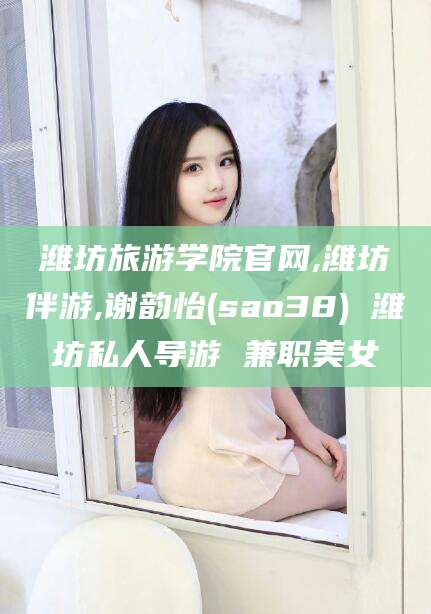 潍坊旅游学院官网,潍坊伴游,谢韵怡(sao38) 潍坊私人导游 兼职美女