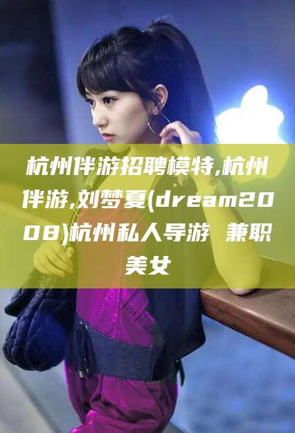 中山杭州伴游招聘模特,杭州伴游,刘梦夏(dream2008)杭州私人导游 兼职美女