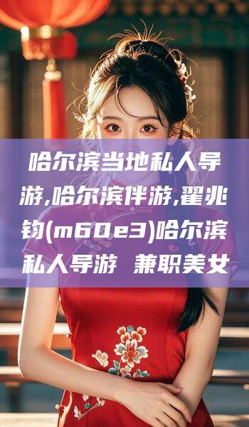 中山哈尔滨当地私人导游,哈尔滨伴游,翟兆钧(m60e3)哈尔滨私人导游 兼职美女