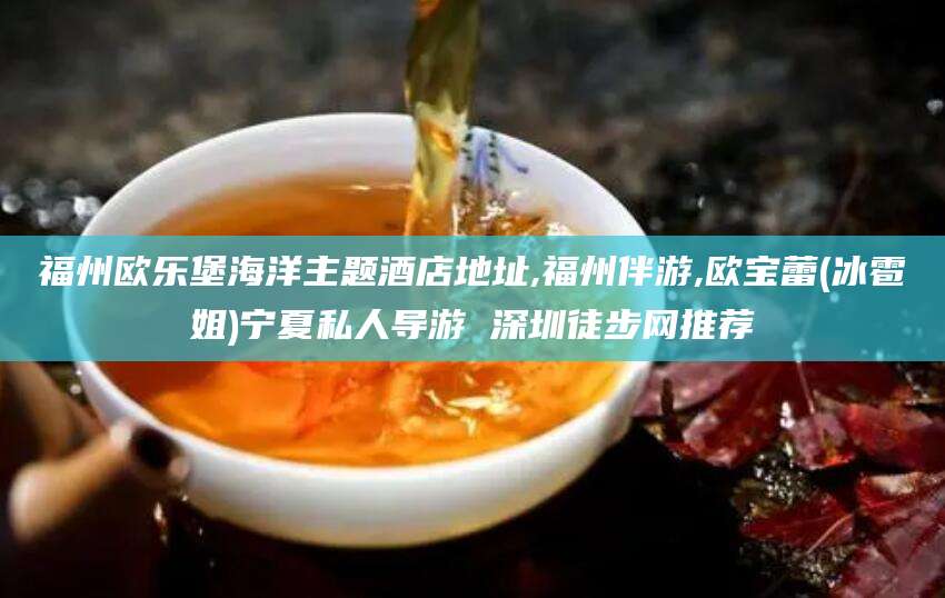 中山福州欧乐堡海洋主题酒店地址,福州伴游,欧宝蕾(冰雹姐)宁夏私人导游 深圳徒步网推荐