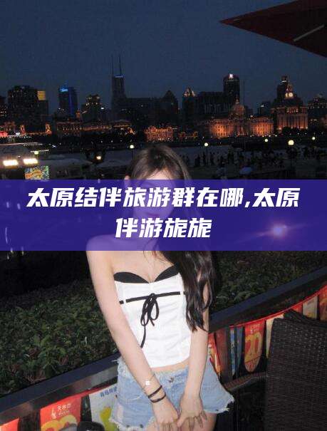 中山太原结伴旅游群在哪,太原伴游旎旎