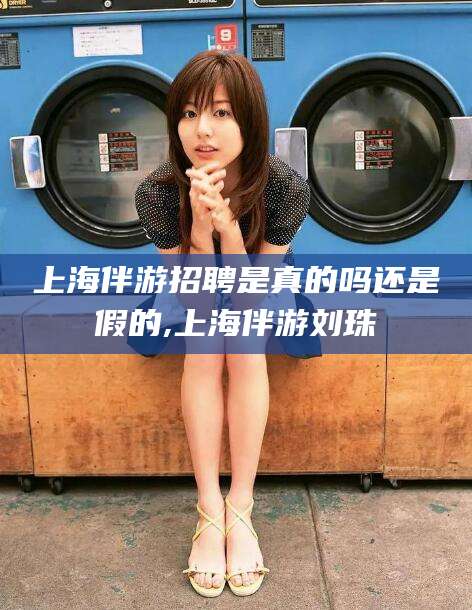 中山上海伴游招聘是真的吗还是假的,上海伴游刘珠