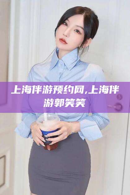 中山上海伴游预约网,上海伴游郭笑笑
