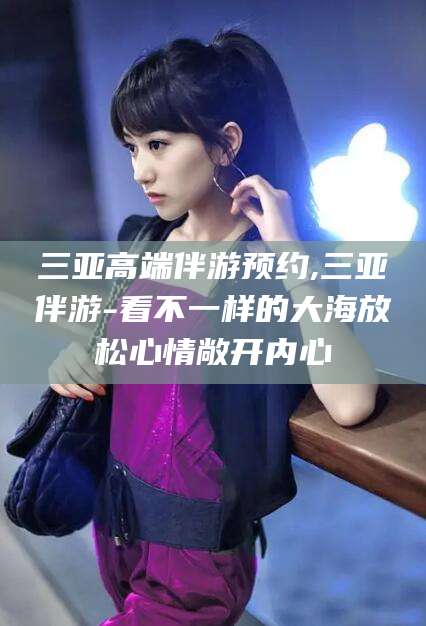 中山三亚高端伴游预约,三亚伴游-看不一样的大海放松心情敞开内心