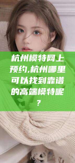 中山杭州模特网上预约,杭州哪里可以找到靠谱的高端模特呢？