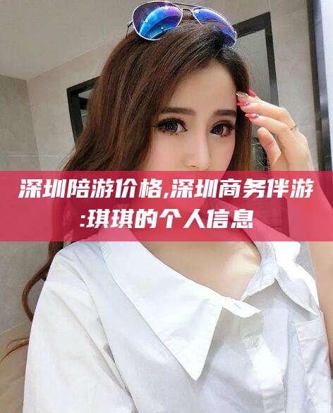 中山深圳陪游价格,深圳商务伴游:琪琪的个人信息