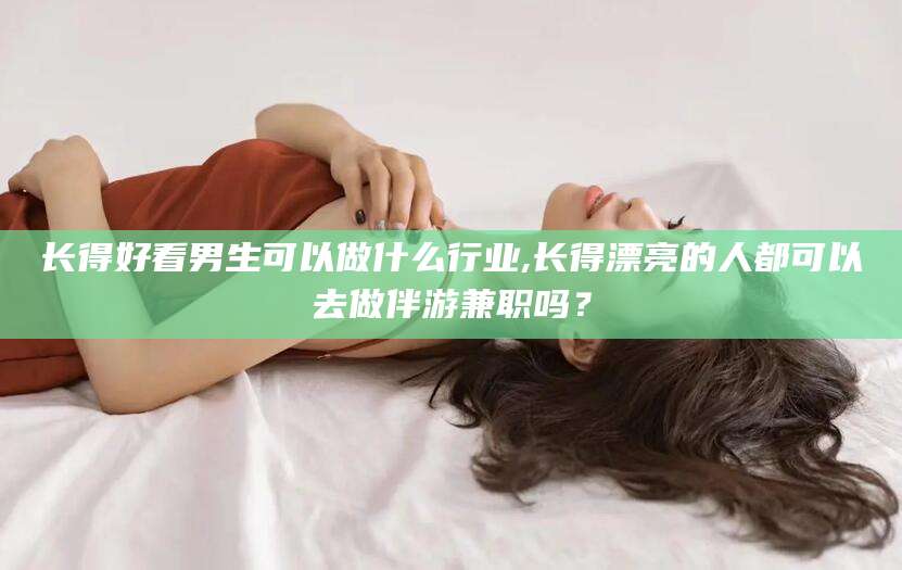 中山长得好看男生可以做什么行业,长得漂亮的人都可以去做伴游兼职吗？