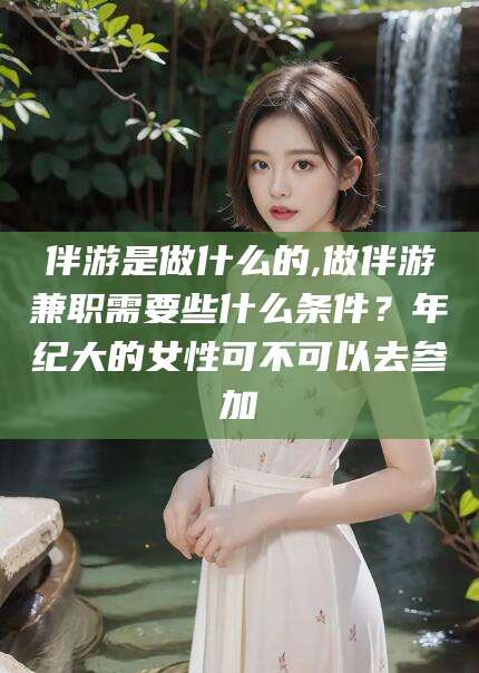 中山伴游是做什么的,做伴游兼职需要些什么条件？年纪大的女性可不可以去参加