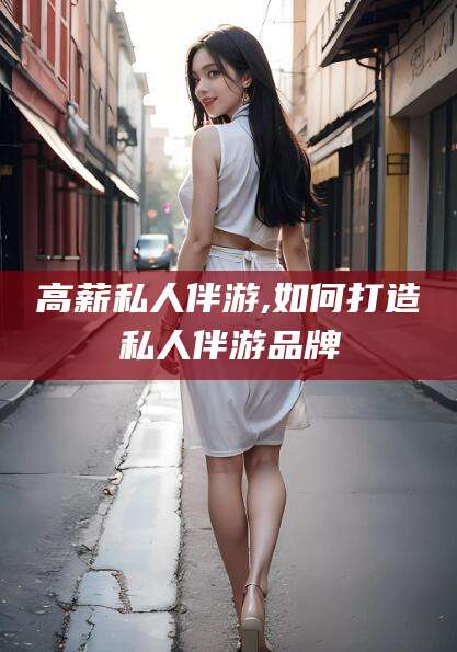 中山高薪私人伴游,如何打造私人伴游品牌