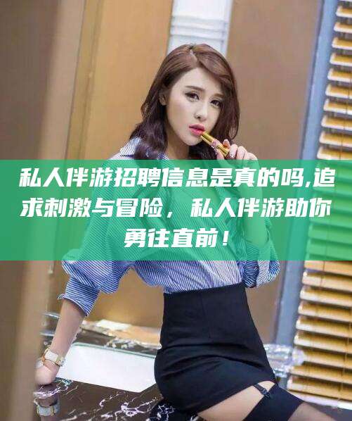 中山私人伴游招聘信息是真的吗,追求刺激与冒险，私人伴游助你勇往直前！