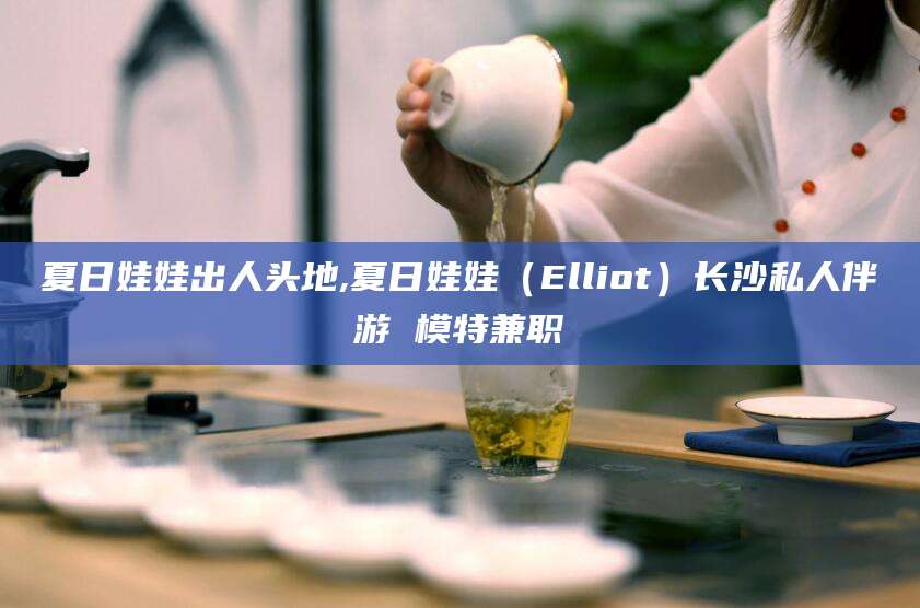 中山夏日娃娃出人头地,夏日娃娃（Elliot）长沙私人伴游 模特兼职