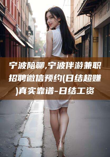 中山宁波陪聊,宁波伴游兼职招聘微信预约(日结超赚)真实靠谱-日结工资