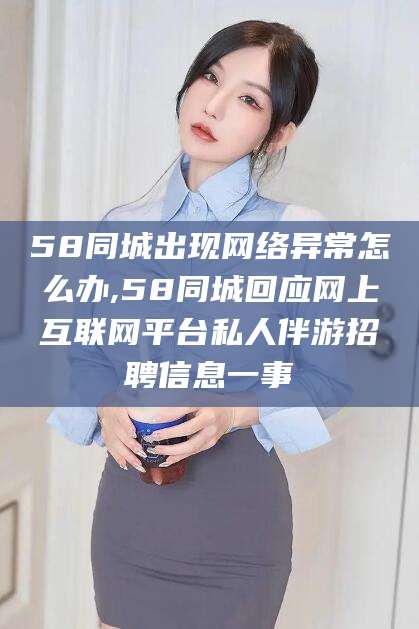 中山58同城出现网络异常怎么办,58同城回应网上互联网平台私人伴游招聘信息一事
