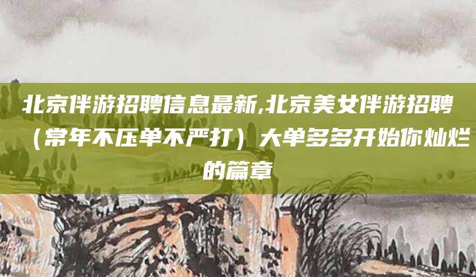 中山北京伴游招聘信息最新,北京美女伴游招聘（常年不压单不严打）大单多多开始你灿烂的篇章