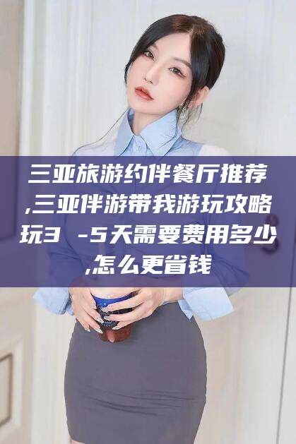 中山三亚旅游约伴餐厅推荐,三亚伴游带我游玩攻略玩3 -5天需要费用多少,怎么更省钱