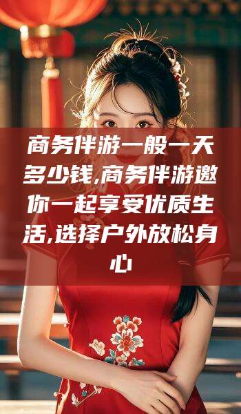 中山商务伴游一般一天多少钱,商务伴游邀你一起享受优质生活,选择户外放松身心