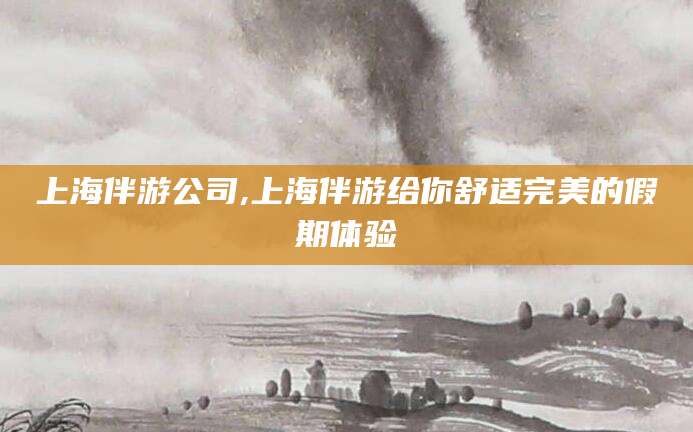 中山上海伴游公司,上海伴游给你舒适完美的假期体验