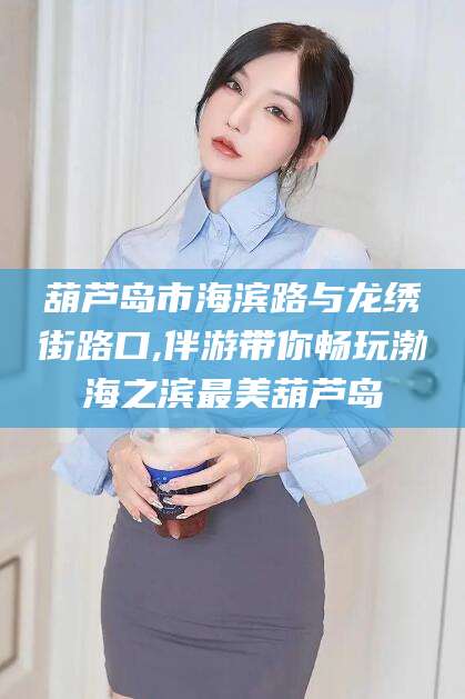 中山葫芦岛市海滨路与龙绣街路口,伴游带你畅玩渤海之滨最美葫芦岛