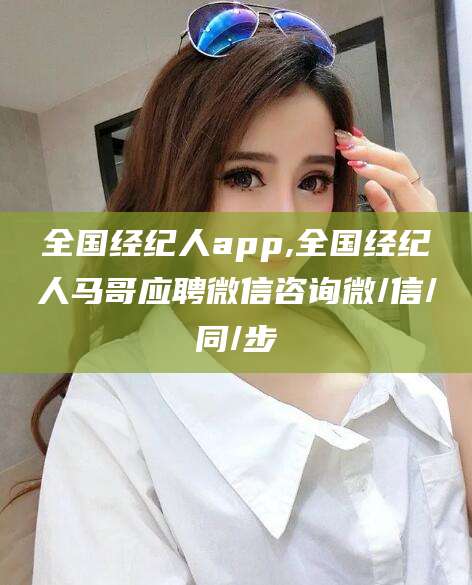中山全国经纪人app,全国经纪人马哥应聘微信咨询微/信/同/步