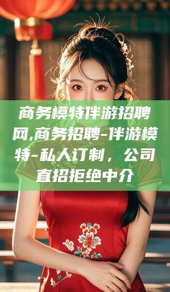 中山商务模特伴游招聘网,商务招聘-伴游模特-私人订制，公司直招拒绝中介