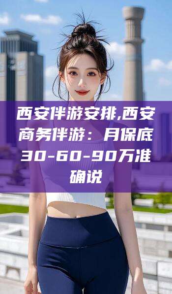 中山西安伴游安排,西安商务伴游：月保底30-60-90万准确说