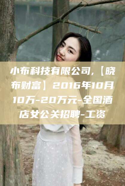 中山小布科技有限公司,【晓布财富】2016年10月10万-20万元-全国酒店女公关招聘-工资