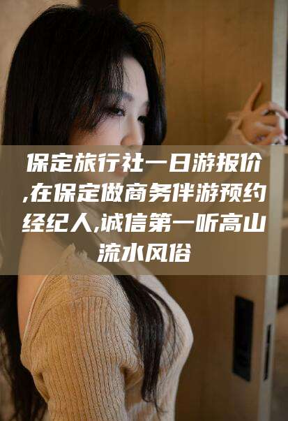 中山保定旅行社一日游报价,在保定做商务伴游预约经纪人,诚信第一听高山流水风俗